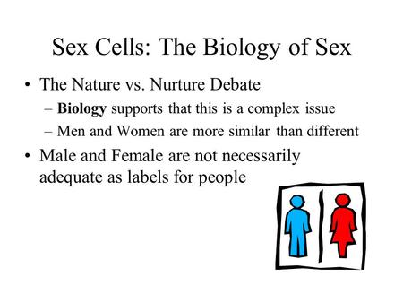 Sex Cells: The Biology of Sex The Nature vs. Nurture Debate –Biology supports that this is a complex issue –Men and Women are more similar than different.