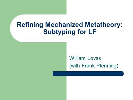 Refining Mechanized Metatheory: Subtyping for LF William Lovas (with Frank Pfenning)