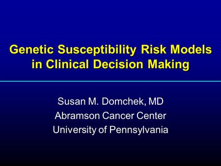 Genetic Susceptibility Risk Models in Clinical Decision Making Susan M. Domchek, MD Abramson Cancer Center University of Pennsylvania.