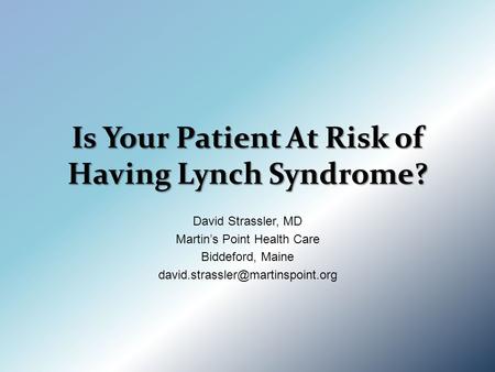 Is Your Patient At Risk of Having Lynch Syndrome? David Strassler, MD Martin’s Point Health Care Biddeford, Maine
