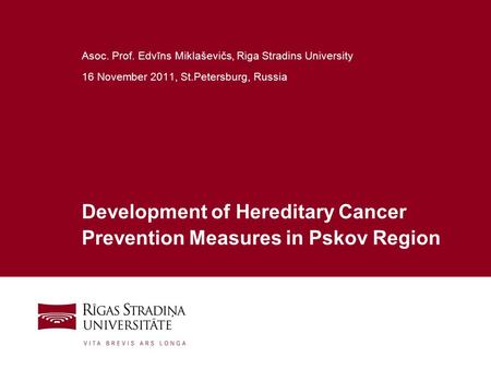 1 Development of Hereditary Cancer Prevention Measures in Pskov Region Asoc. Prof. Edvīns Miklaševičs, Riga Stradins University 16 November 2011, St.Petersburg,