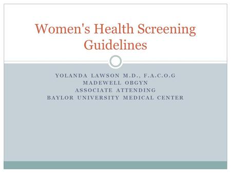 YOLANDA LAWSON M.D., F.A.C.O.G MADEWELL OBGYN ASSOCIATE ATTENDING BAYLOR UNIVERSITY MEDICAL CENTER Women's Health Screening Guidelines.