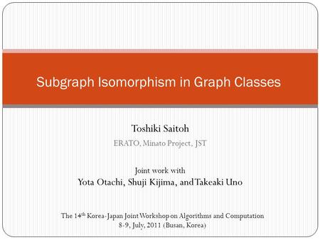 Toshiki Saitoh ERATO, Minato Project, JST Subgraph Isomorphism in Graph Classes Joint work with Yota Otachi, Shuji Kijima, and Takeaki Uno The 14 th Korea-Japan.