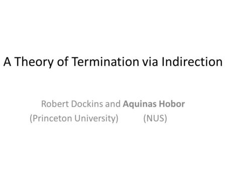 A Theory of Termination via Indirection Robert Dockins and Aquinas Hobor (Princeton University) (NUS) TexPoint fonts used in EMF. Read the TexPoint manual.