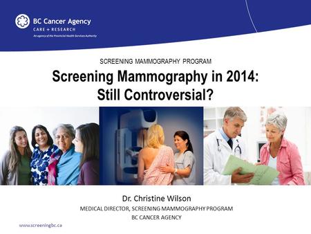 Www.screeningbc.ca SCREENING MAMMOGRAPHY PROGRAM Screening Mammography in 2014: Still Controversial? Dr. Christine Wilson MEDICAL DIRECTOR, SCREENING MAMMOGRAPHY.