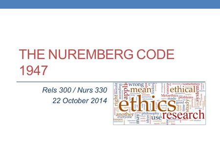 THE NUREMBERG CODE 1947 Rels 300 / Nurs 330 22 October 2014.