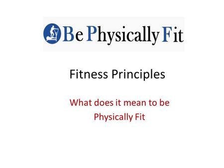 Fitness Principles What does it mean to be Physically Fit.