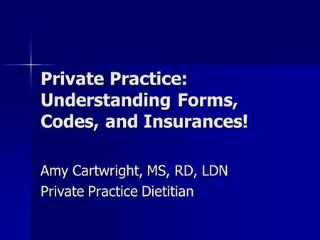 Private Practice: Understanding Forms, Codes, and Insurances! Amy Cartwright, MS, RD, LDN Private Practice Dietitian.
