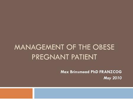 MANAGEMENT OF THE OBESE PREGNANT PATIENT Max Brinsmead PhD FRANZCOG May 2010.