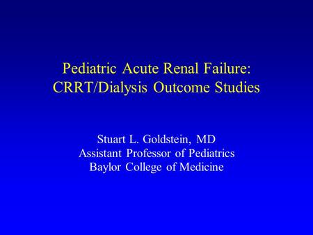 Pediatric Acute Renal Failure: CRRT/Dialysis Outcome Studies Stuart L. Goldstein, MD Assistant Professor of Pediatrics Baylor College of Medicine.