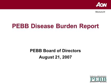 PEBB Disease Burden Report PEBB Board of Directors August 21, 2007 Bdattach.10.