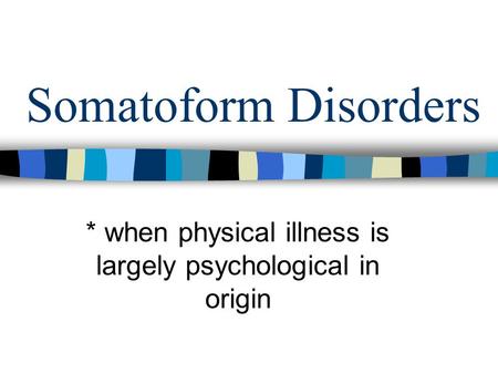 Somatoform Disorders * when physical illness is largely psychological in origin.
