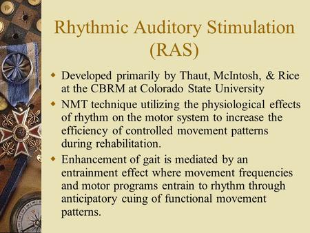 Rhythmic Auditory Stimulation (RAS)  Developed primarily by Thaut, McIntosh, & Rice at the CBRM at Colorado State University  NMT technique utilizing.