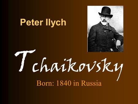 Peter Ilych Born: 1840 in Russia T chaikovsky. Peter Ilych Tchaikovsky Acknowledged as the greatest composer in Russia and one of the great composers.