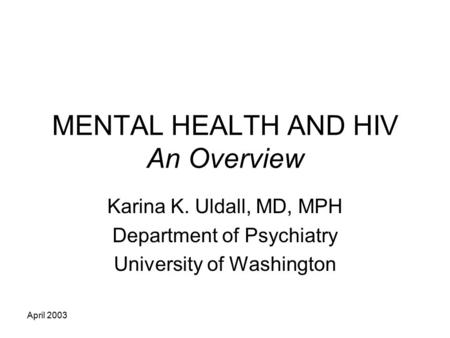April 2003 MENTAL HEALTH AND HIV An Overview Karina K. Uldall, MD, MPH Department of Psychiatry University of Washington.