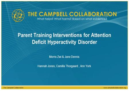 The Campbell Collaborationwww.campbellcollaboration.org Parent Training Interventions for Attention Deficit Hyperactivity Disorder Morris Zwi & Jane Dennis.