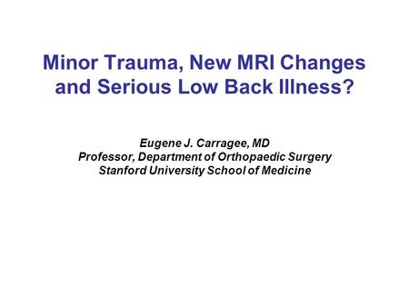 Minor Trauma, New MRI Changes and Serious Low Back Illness? Eugene J. Carragee, MD Professor, Department of Orthopaedic Surgery Stanford University School.