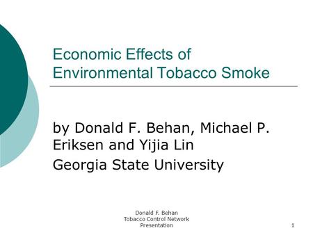 Donald F. Behan Tobacco Control Network Presentation1 Economic Effects of Environmental Tobacco Smoke by Donald F. Behan, Michael P. Eriksen and Yijia.