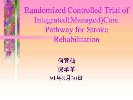 Randomized Controlled Trial of Integrated(Managed)Care Pathway for Stroke Rehabilitation 何雲仙 倪承華 91 年 8 月 30 日.