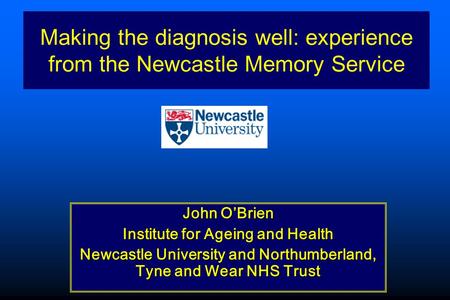 John O’Brien Institute for Ageing and Health Newcastle University and Northumberland, Tyne and Wear NHS Trust Making the diagnosis well: experience from.