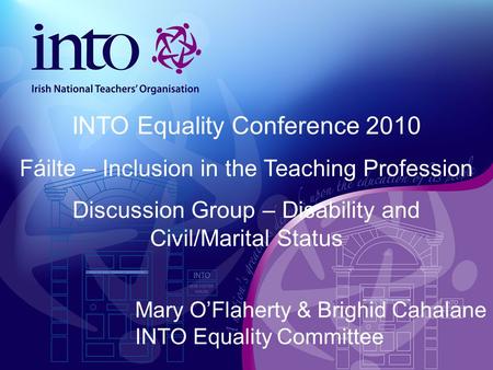 Mary O’Flaherty & Brighid Cahalane INTO Equality Committee INTO Equality Conference 2010 Fáilte – Inclusion in the Teaching Profession Discussion Group.