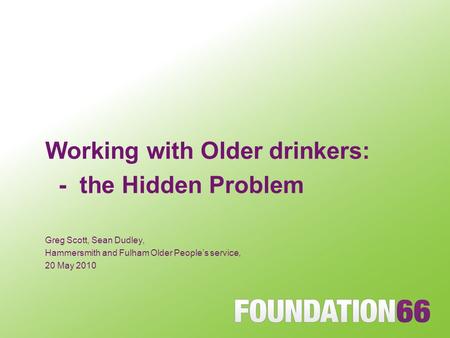 Working with Older drinkers: - the Hidden Problem Greg Scott, Sean Dudley, Hammersmith and Fulham Older People’s service, 20 May 2010.