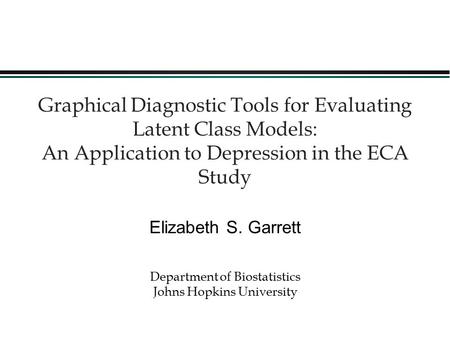 1 Graphical Diagnostic Tools for Evaluating Latent Class Models: An Application to Depression in the ECA Study Elizabeth S. Garrett Department of Biostatistics.