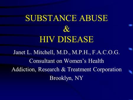 SUBSTANCE ABUSE & HIV DISEASE Janet L. Mitchell, M.D., M.P.H., F.A.C.O.G. Consultant on Women’s Health Addiction, Research & Treatment Corporation Brooklyn,