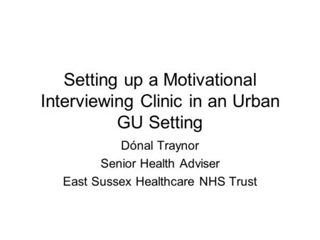 Setting up a Motivational Interviewing Clinic in an Urban GU Setting Dónal Traynor Senior Health Adviser East Sussex Healthcare NHS Trust.