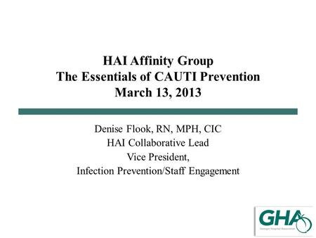 HAI Affinity Group The Essentials of CAUTI Prevention March 13, 2013 Denise Flook, RN, MPH, CIC HAI Collaborative Lead Vice President, Infection Prevention/Staff.