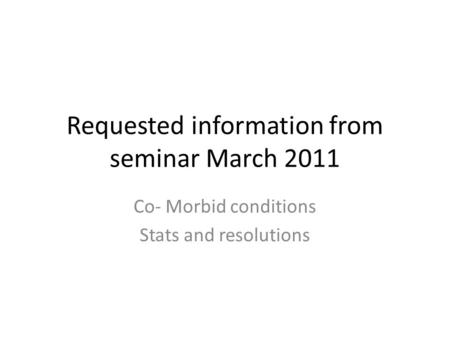 Requested information from seminar March 2011 Co- Morbid conditions Stats and resolutions.