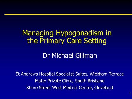 1 Managing Hypogonadism in the Primary Care Setting Dr Michael Gillman St Andrews Hospital Specialist Suites, Wickham Terrace Mater Private Clinic, South.