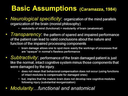 Basic Assumptions (Caramazza, 1984) Neurological specificity: organization of the mind parallels organization of the brain (monist philosophy) modularity.
