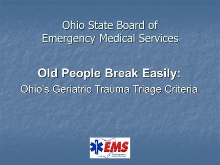 Ohio State Board of Emergency Medical Services Old People Break Easily: Ohio’s Geriatric Trauma Triage Criteria.