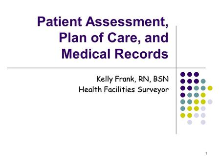 1 Patient Assessment, Plan of Care, and Medical Records Kelly Frank, RN, BSN Health Facilities Surveyor.