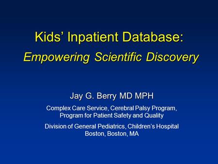 Kids’ Inpatient Database: Empowering Scientific Discovery Jay G. Berry MD MPH Complex Care Service, Cerebral Palsy Program, Program for Patient Safety.