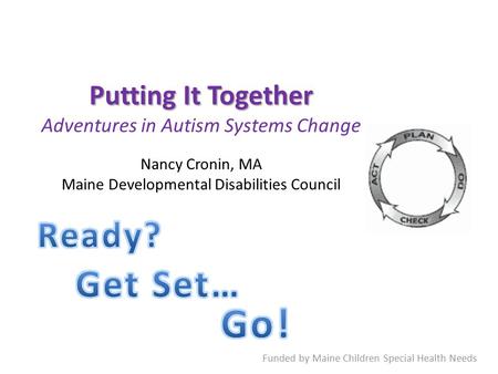 Putting It Together Putting It Together Adventures in Autism Systems Change Nancy Cronin, MA Maine Developmental Disabilities Council Funded by Maine Children.