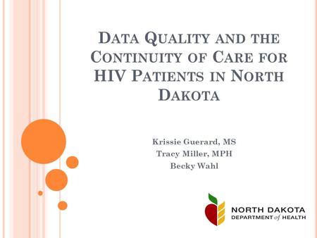 D ATA Q UALITY AND THE C ONTINUITY OF C ARE FOR HIV P ATIENTS IN N ORTH D AKOTA Krissie Guerard, MS Tracy Miller, MPH Becky Wahl.