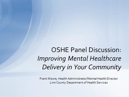 Frank Moore, Health Administrator/Mental Health Director Linn County Department of Health Services OSHE Panel Discussion: Improving Mental Healthcare Delivery.