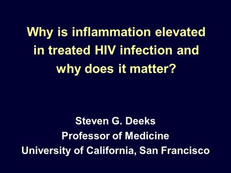 Why is inflammation elevated in treated HIV infection and why does it matter? Steven G. Deeks Professor of Medicine University of California, San Francisco.