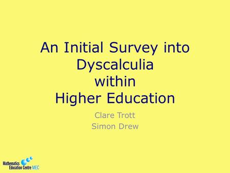 An Initial Survey into Dyscalculia within Higher Education Clare Trott Simon Drew.