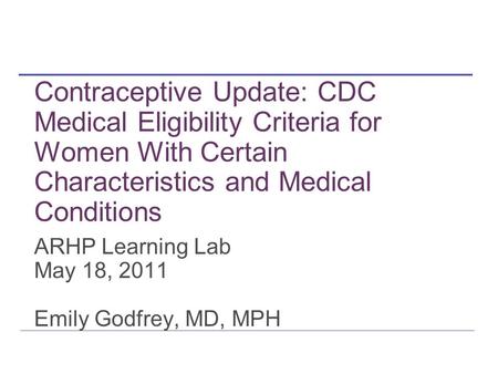 Contraceptive Update: CDC Medical Eligibility Criteria for Women With Certain Characteristics and Medical Conditions ARHP Learning Lab May 18, 2011 Emily.
