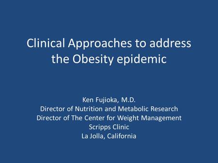 Clinical Approaches to address the Obesity epidemic Ken Fujioka, M.D. Director of Nutrition and Metabolic Research Director of The Center for Weight Management.