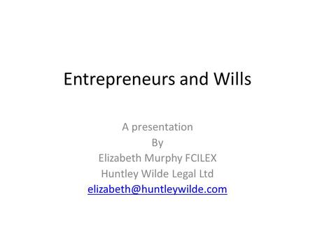 Entrepreneurs and Wills A presentation By Elizabeth Murphy FCILEX Huntley Wilde Legal Ltd