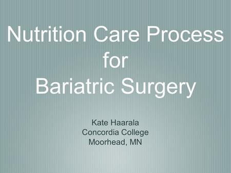 Nutrition Care Process for Bariatric Surgery Kate Haarala Concordia College Moorhead, MN.