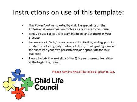 Instructions on use of this template: This PowerPoint was created by child life specialists on the Professional Resources Committee as a resource for your.
