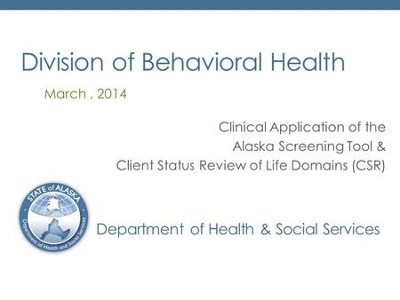 Division of Behavioral Health Department of Health & Social Services Clinical Application of the Alaska Screening Tool & Client Status Review of Life Domains.