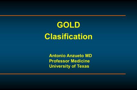 GOLD Clasification Antonio Anzueto MD Professor Medicine University of Texas.