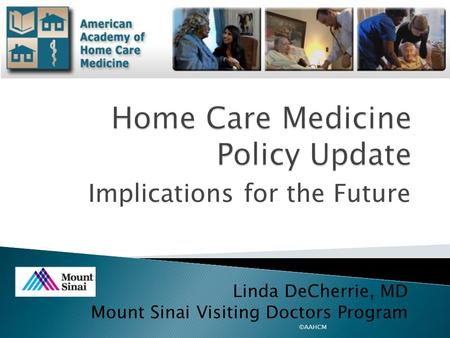 Implications for the Future ©AAHCM Linda DeCherrie, MD Mount Sinai Visiting Doctors Program.