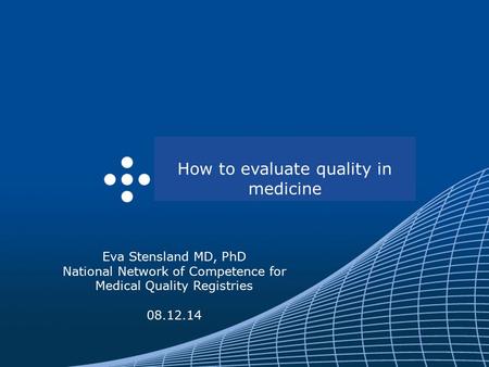Eva Stensland MD, PhD National Network of Competence for Medical Quality Registries 08.12.14 How to evaluate quality in medicine.